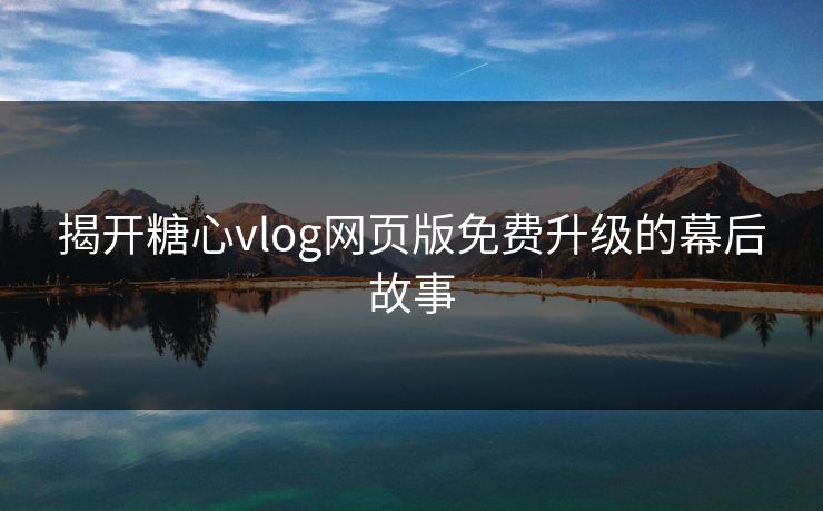 揭开糖心vlog网页版免费升级的幕后故事