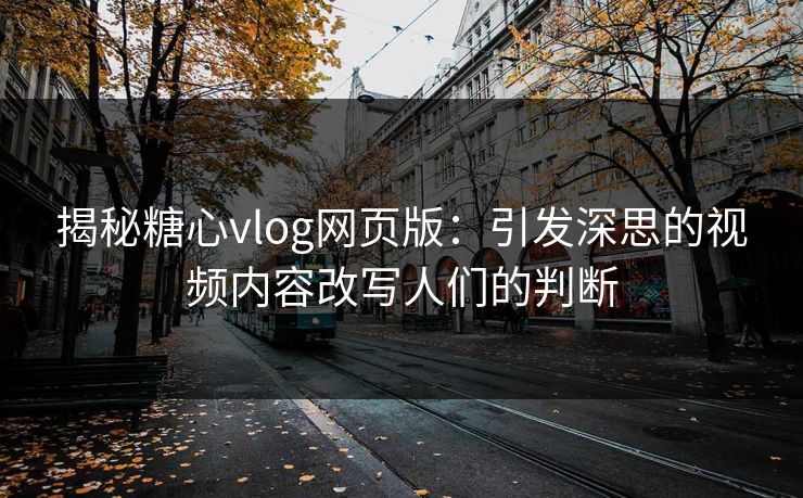 揭秘糖心vlog网页版：引发深思的视频内容改写人们的判断