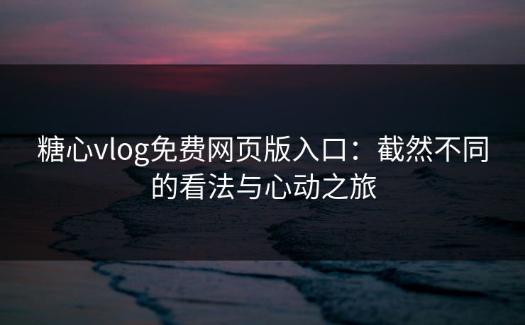 糖心vlog免费网页版入口：截然不同的看法与心动之旅
