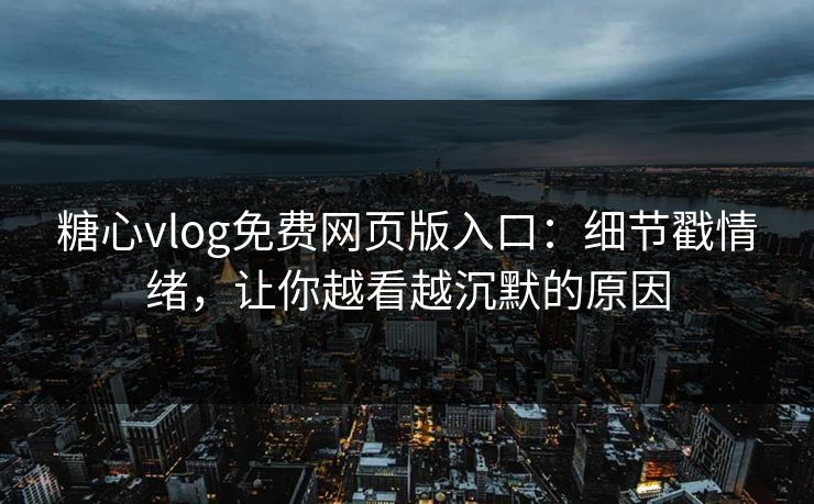 糖心vlog免费网页版入口：细节戳情绪，让你越看越沉默的原因