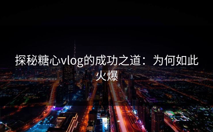 探秘糖心vlog的成功之道：为何如此火爆