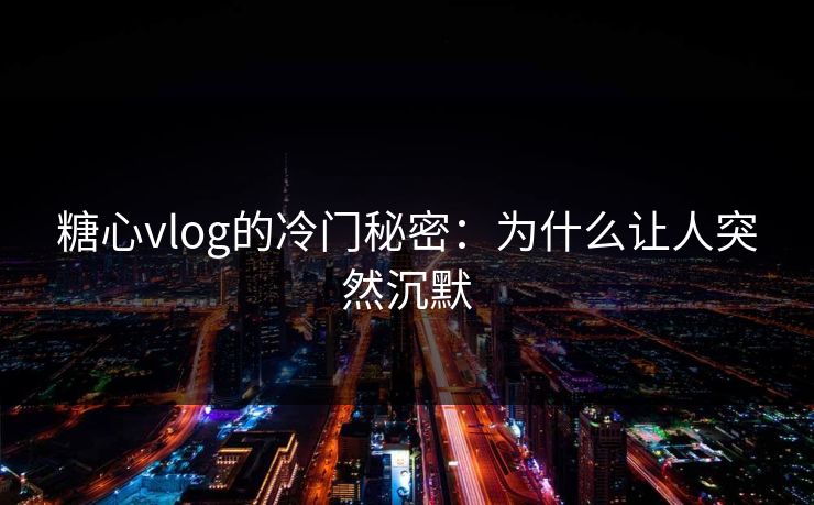 糖心vlog的冷门秘密：为什么让人突然沉默