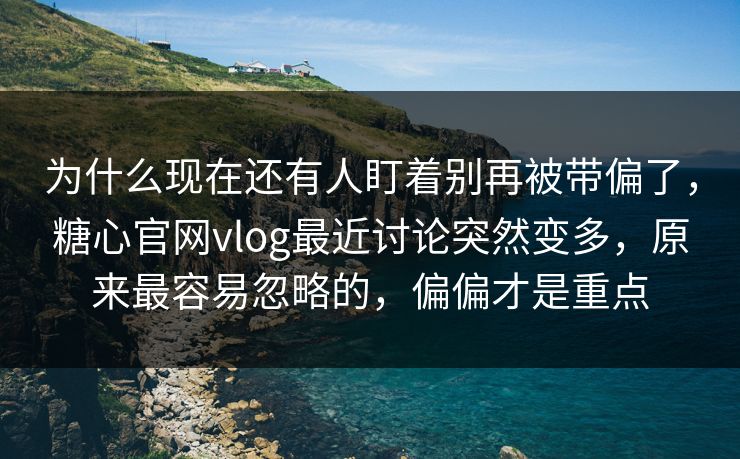 为什么现在还有人盯着别再被带偏了，糖心官网vlog最近讨论突然变多，原来最容易忽略的，偏偏才是重点