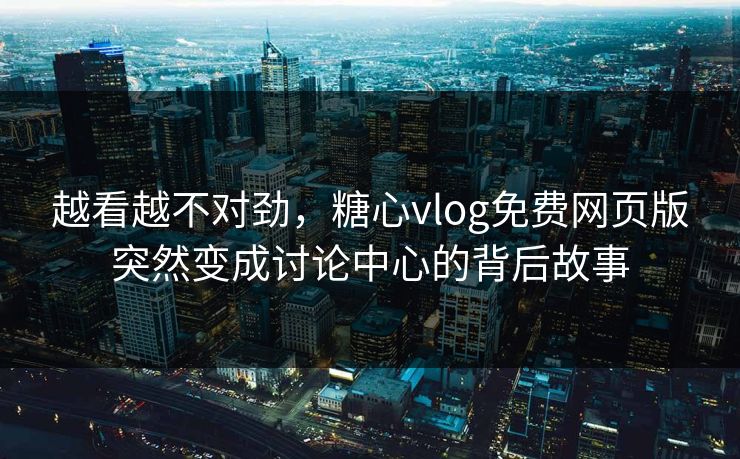越看越不对劲，糖心vlog免费网页版突然变成讨论中心的背后故事