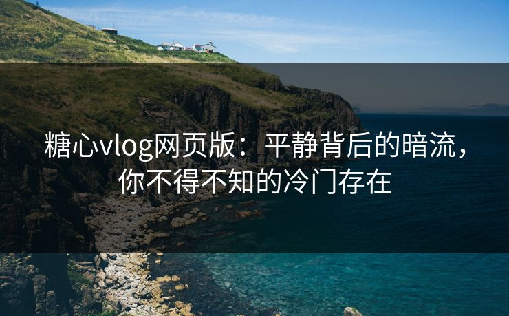糖心vlog网页版：平静背后的暗流，你不得不知的冷门存在
