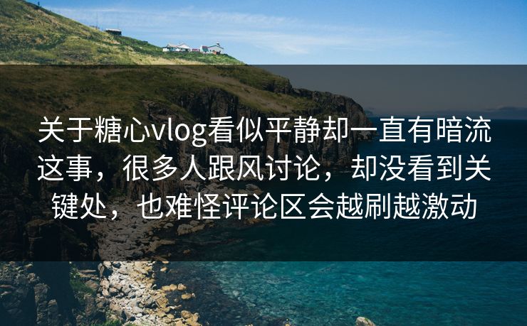 关于糖心vlog看似平静却一直有暗流这事，很多人跟风讨论，却没看到关键处，也难怪评论区会越刷越激动