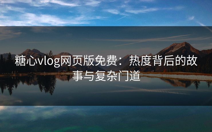 糖心vlog网页版免费：热度背后的故事与复杂门道