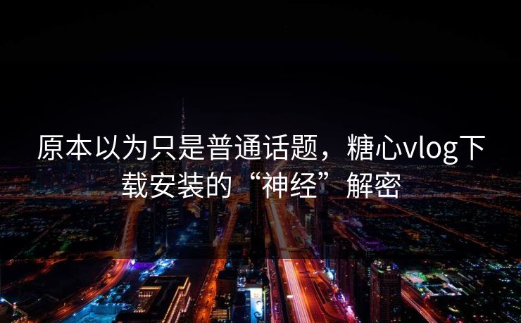 原本以为只是普通话题，糖心vlog下载安装的“神经”解密