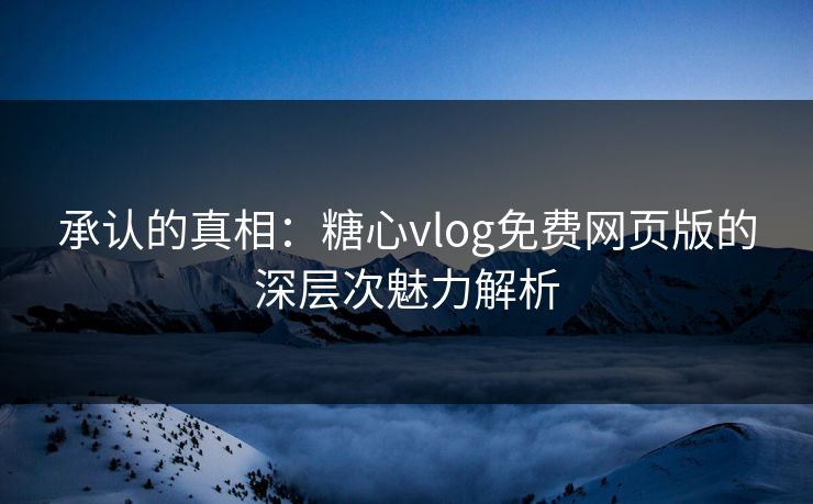 承认的真相：糖心vlog免费网页版的深层次魅力解析