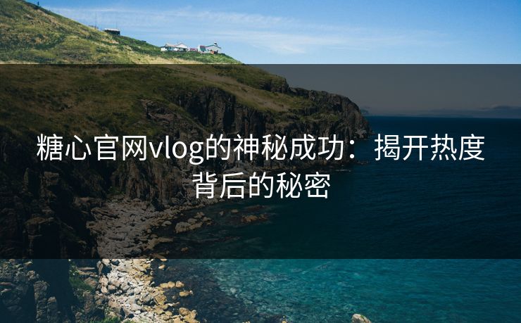糖心官网vlog的神秘成功：揭开热度背后的秘密