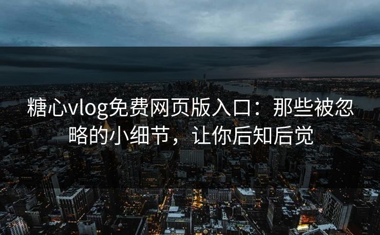 糖心vlog免费网页版入口：那些被忽略的小细节，让你后知后觉