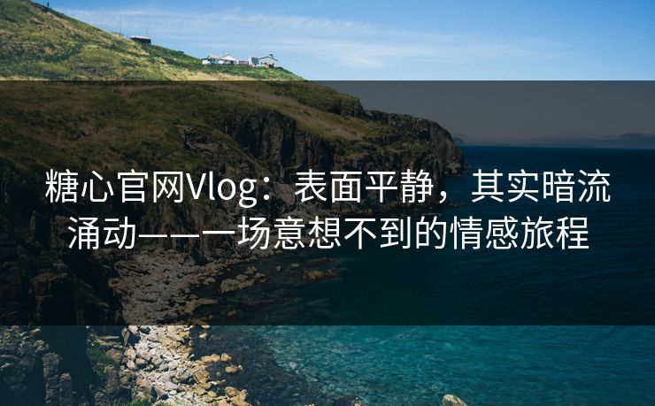 糖心官网Vlog：表面平静，其实暗流涌动——一场意想不到的情感旅程