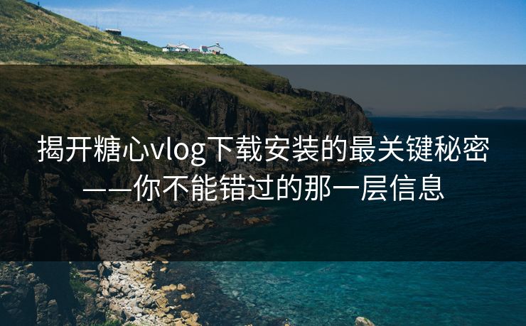揭开糖心vlog下载安装的最关键秘密——你不能错过的那一层信息