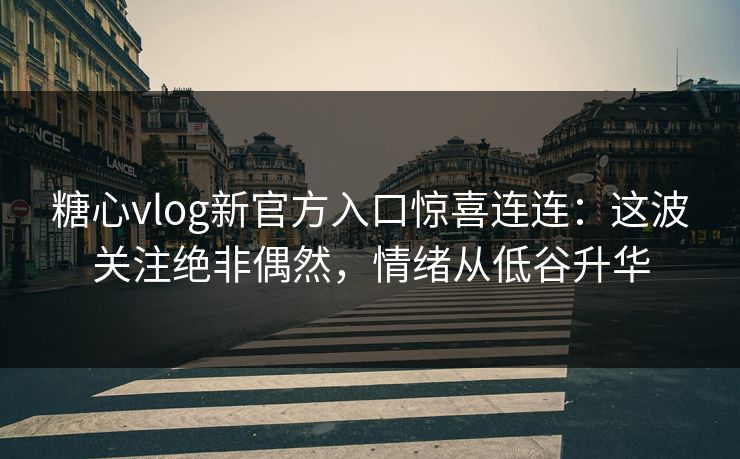 糖心vlog新官方入口惊喜连连：这波关注绝非偶然，情绪从低谷升华