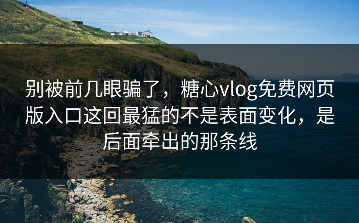 别被前几眼骗了，糖心vlog免费网页版入口这回最猛的不是表面变化，是后面牵出的那条线