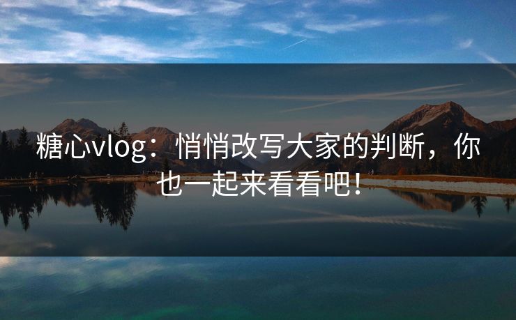 糖心vlog：悄悄改写大家的判断，你也一起来看看吧！