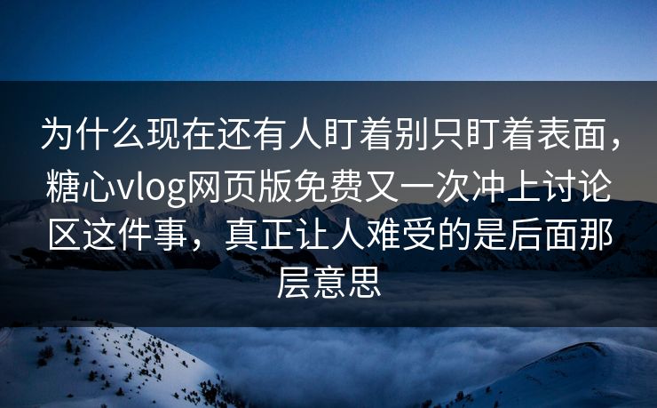 为什么现在还有人盯着别只盯着表面，糖心vlog网页版免费又一次冲上讨论区这件事，真正让人难受的是后面那层意思