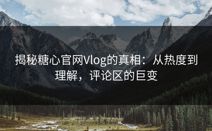 揭秘糖心官网Vlog的真相：从热度到理解，评论区的巨变