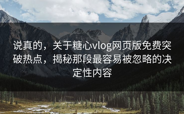 说真的，关于糖心vlog网页版免费突破热点，揭秘那段最容易被忽略的决定性内容