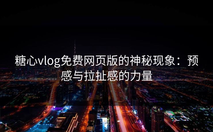 糖心vlog免费网页版的神秘现象：预感与拉扯感的力量