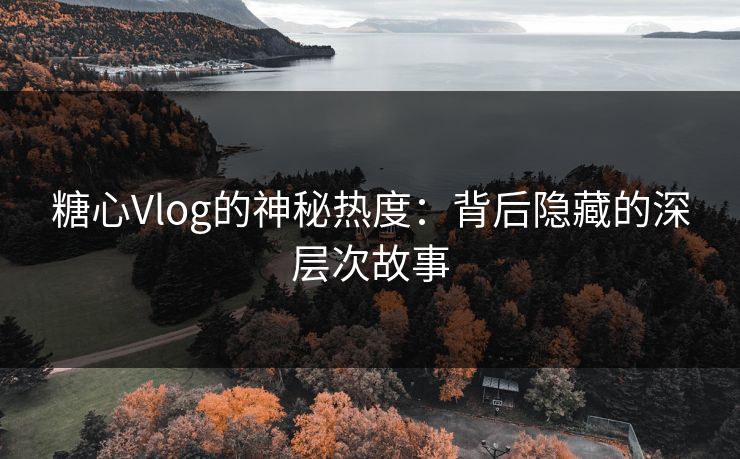糖心Vlog的神秘热度：背后隐藏的深层次故事