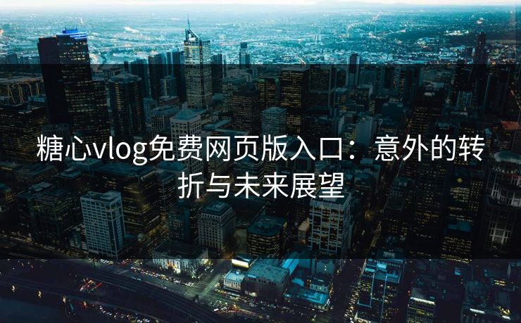 糖心vlog免费网页版入口：意外的转折与未来展望