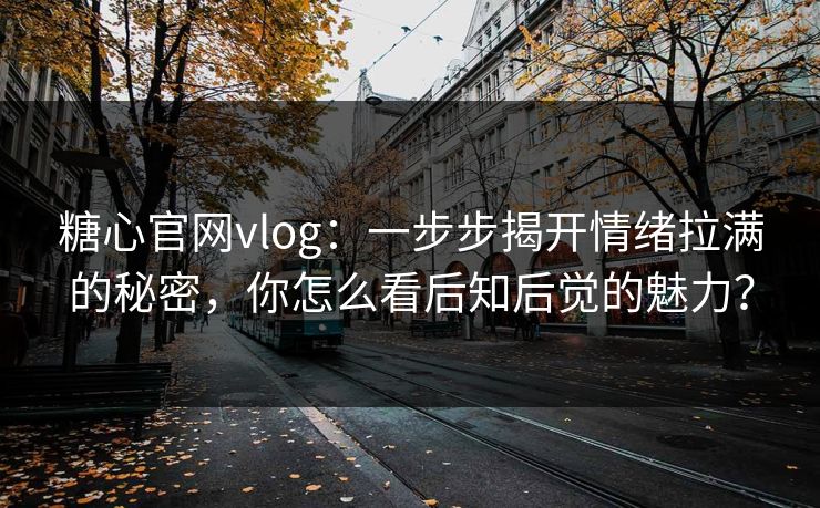糖心官网vlog：一步步揭开情绪拉满的秘密，你怎么看后知后觉的魅力？