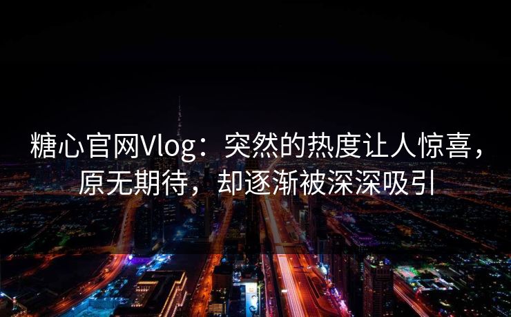 糖心官网Vlog：突然的热度让人惊喜，原无期待，却逐渐被深深吸引