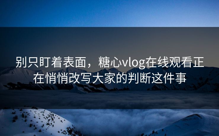 别只盯着表面，糖心vlog在线观看正在悄悄改写大家的判断这件事