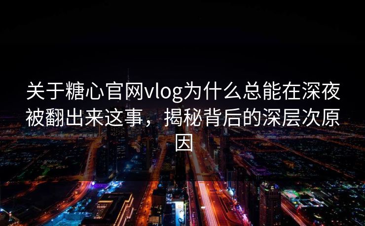 关于糖心官网vlog为什么总能在深夜被翻出来这事，揭秘背后的深层次原因