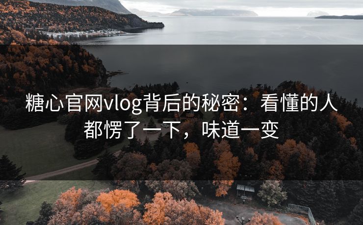 糖心官网vlog背后的秘密：看懂的人都愣了一下，味道一变
