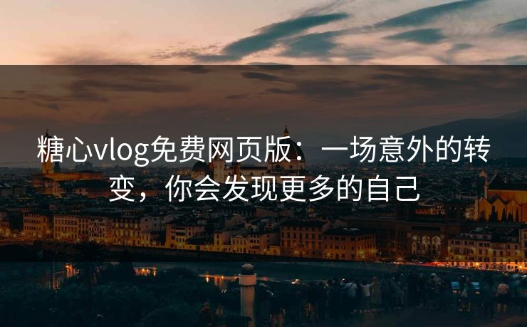 糖心vlog免费网页版：一场意外的转变，你会发现更多的自己