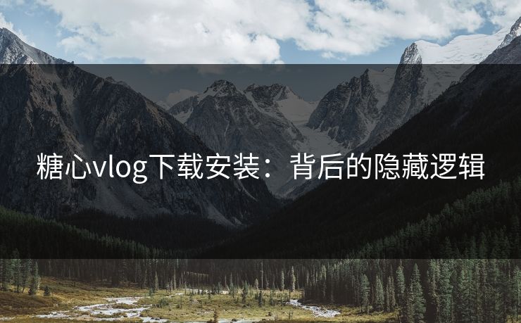 糖心vlog下载安装：背后的隐藏逻辑