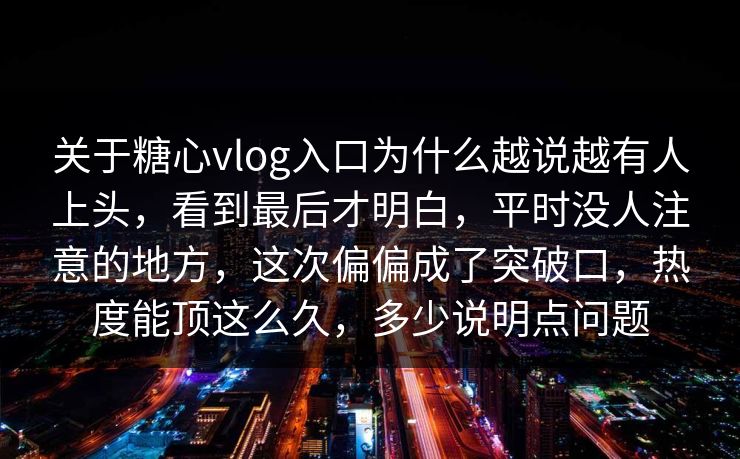 关于糖心vlog入口为什么越说越有人上头，看到最后才明白，平时没人注意的地方，这次偏偏成了突破口，热度能顶这么久，多少说明点问题