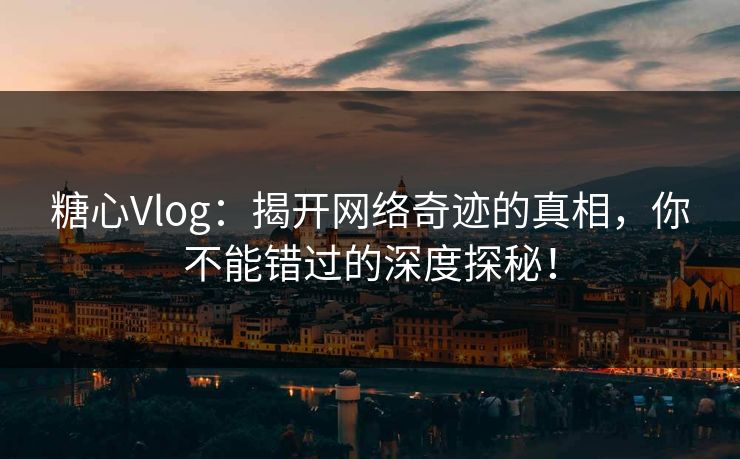 糖心Vlog：揭开网络奇迹的真相，你不能错过的深度探秘！