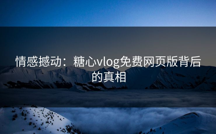 情感撼动：糖心vlog免费网页版背后的真相