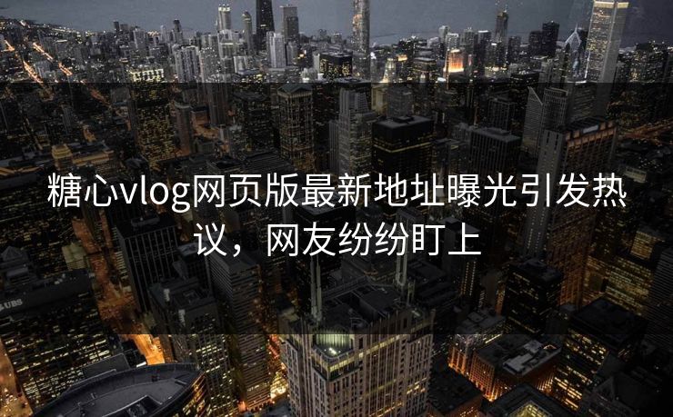 糖心vlog网页版最新地址曝光引发热议，网友纷纷盯上