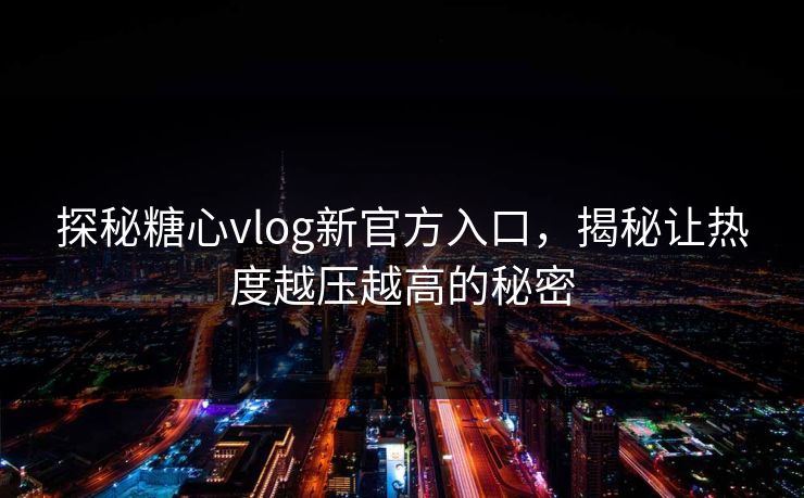 探秘糖心vlog新官方入口，揭秘让热度越压越高的秘密