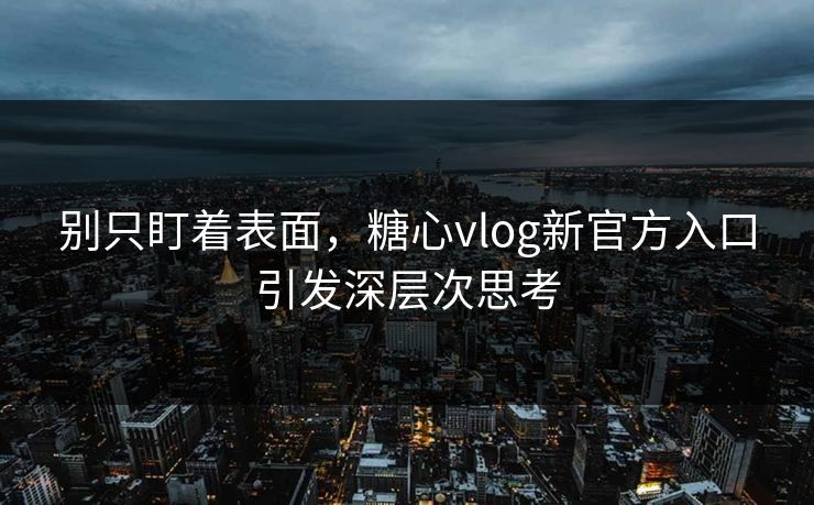 别只盯着表面，糖心vlog新官方入口引发深层次思考
