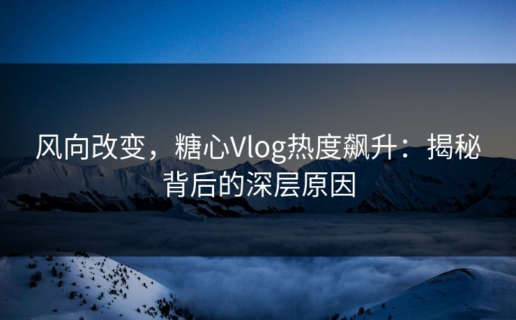 风向改变，糖心Vlog热度飙升：揭秘背后的深层原因