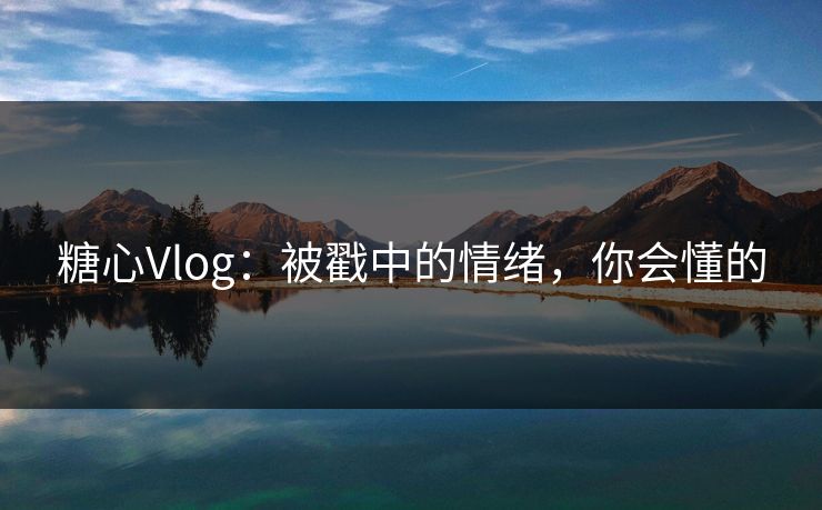 糖心Vlog：被戳中的情绪，你会懂的