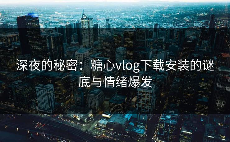 深夜的秘密：糖心vlog下载安装的谜底与情绪爆发