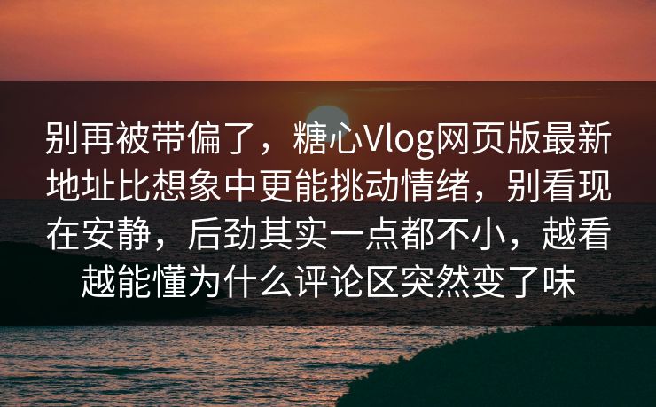 别再被带偏了，糖心Vlog网页版最新地址比想象中更能挑动情绪，别看现在安静，后劲其实一点都不小，越看越能懂为什么评论区突然变了味