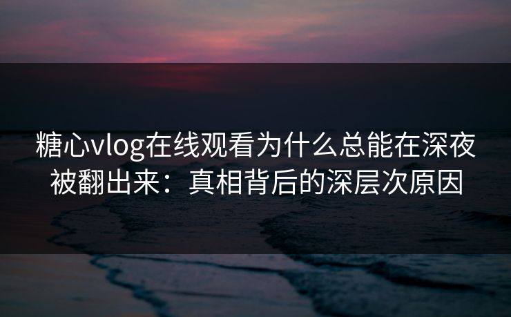 糖心vlog在线观看为什么总能在深夜被翻出来：真相背后的深层次原因