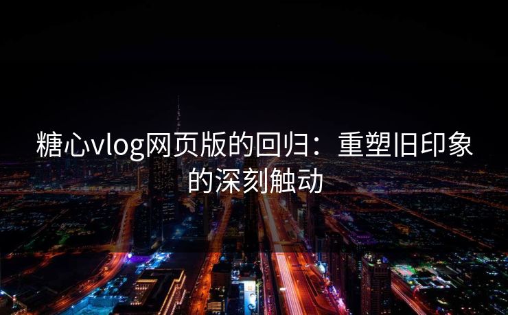 糖心vlog网页版的回归：重塑旧印象的深刻触动