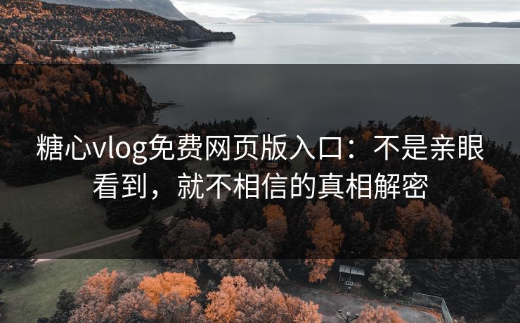 糖心vlog免费网页版入口：不是亲眼看到，就不相信的真相解密