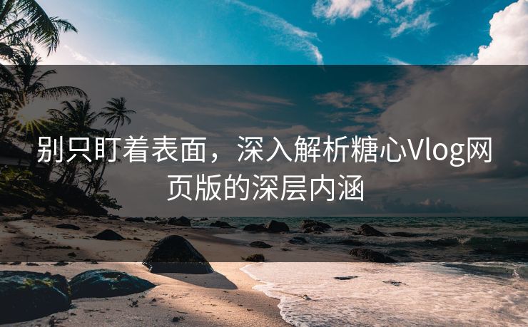 别只盯着表面，深入解析糖心Vlog网页版的深层内涵