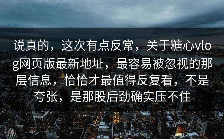说真的，这次有点反常，关于糖心vlog网页版最新地址，最容易被忽视的那层信息，恰恰才最值得反复看，不是夸张，是那股后劲确实压不住