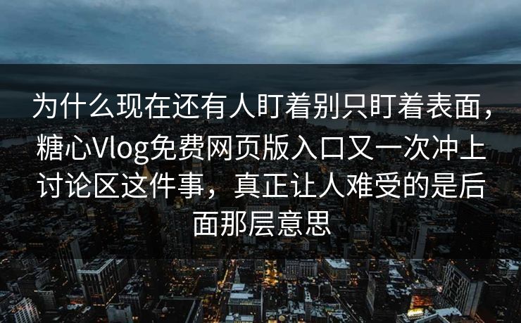 为什么现在还有人盯着别只盯着表面,糖心Vlog免费网页版入口又一次冲上讨论区这件事,真正让人难受的是后面那层意思 为什么现在还有人盯着别只盯着表面,糖心Vlog免费网页版入口又一次冲上讨论区这件事,真正让人难受的是后面那层意思