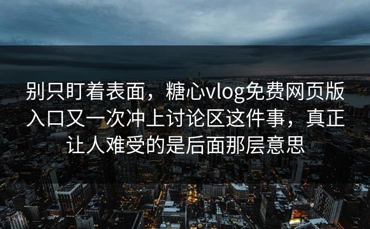 别只盯着表面，糖心vlog免费网页版入口又一次冲上讨论区这件事，真正让人难受的是后面那层意思